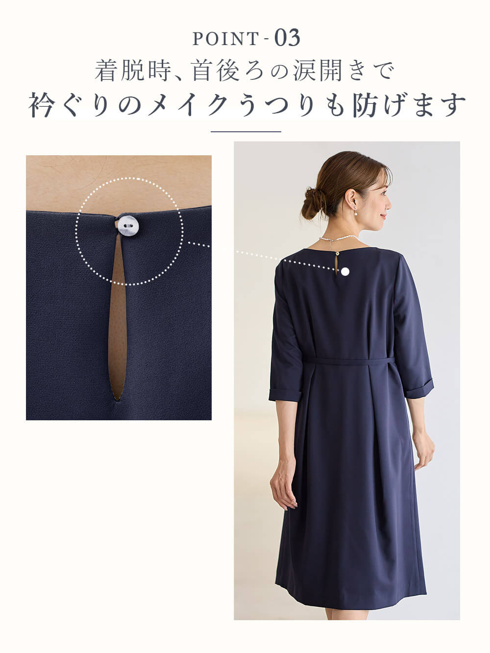 着脱時、首後ろの涙開きで衿ぐりのメイクうつりも防げます
